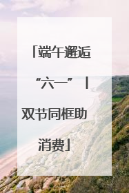 端午邂逅“六一”丨双节同框助消费