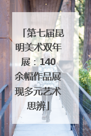 第七届昆明美术双年展：140余幅作品展现多元艺术思辨