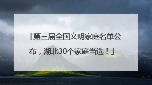第三届全国文明家庭名单公布，湖北30个家庭当选！