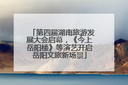 第四届湖南旅游发展大会启幕，《今上岳阳楼》等演艺开启岳阳文旅新场景