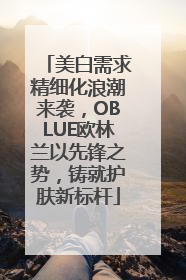 美白需求精细化浪潮来袭，OBLUE欧林兰以先锋之势，铸就护肤新标杆