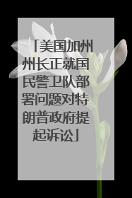 美国加州州长正就国民警卫队部署问题对特朗普政府提起诉讼