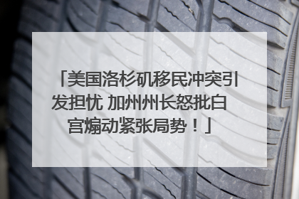 美国洛杉矶移民冲突引发担忧 加州州长怒批白宫煽动紧张局势！