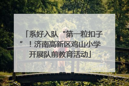 系好入队“第一粒扣子”！济南高新区鸡山小学开展队前教育活动