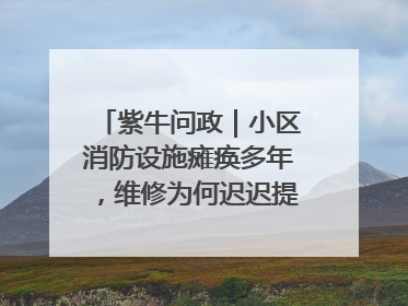 紫牛问政｜小区消防设施瘫痪多年，维修为何迟迟提不上日程？
