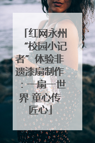 红网永州“校园小记者”体验非遗漆扇制作：一扇一世界 童心传匠心