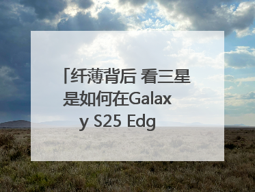 纤薄背后 看三星是如何在Galaxy S25 Edge上实现突破的