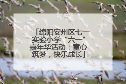 绵阳安州区七一实验小学“六一”嘉年华活动：童心筑梦，快乐成长