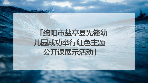 绵阳市盐亭县先锋幼儿园成功举行红色主题公开课展示活动