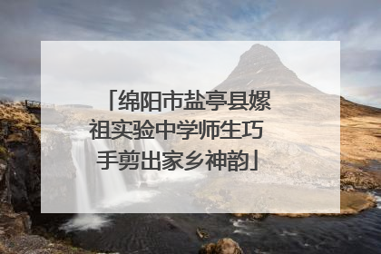绵阳市盐亭县嫘祖实验中学师生巧手剪出家乡神韵