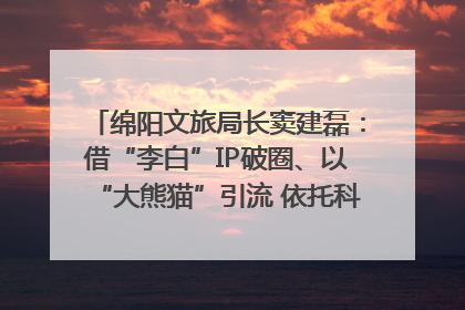 绵阳文旅局长窦建磊：借“李白”IP破圈、以“大熊猫”引流 依托科技优势绽放城市文旅魅力｜文旅局长说