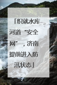 织就水库河道“安全网”，济南提前进入防汛状态