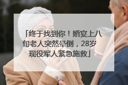 终于找到你！婚宴上八旬老人突然晕倒，28岁现役军人紧急施救