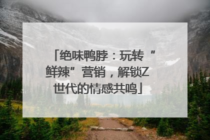 绝味鸭脖：玩转“鲜辣”营销，解锁Z世代的情感共鸣