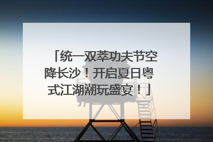 统一双萃功夫节空降长沙！开启夏日粤式江湖潮玩盛宴！