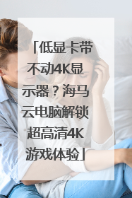 低显卡带不动4K显示器？海马云电脑解锁超高清4K游戏体验