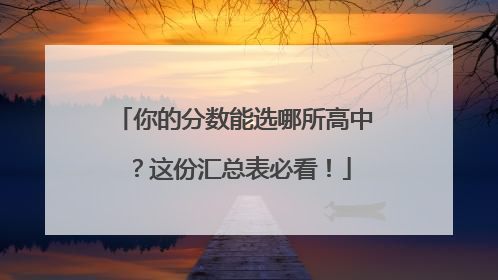 你的分数能选哪所高中？这份汇总表必看！
