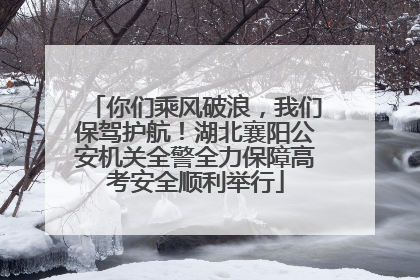 你们乘风破浪，我们保驾护航！湖北襄阳公安机关全警全力保障高考安全顺利举行