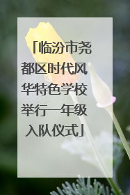 临汾市尧都区时代风华特色学校举行一年级入队仪式