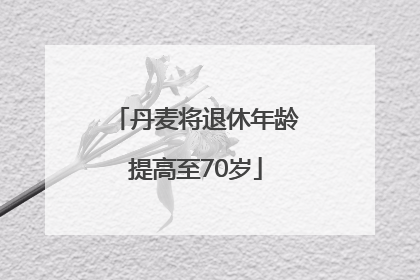 丹麦将退休年龄提高至70岁