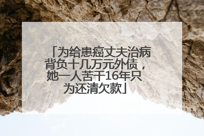 为给患癌丈夫治病背负十几万元外债，她一人苦干16年只为还清欠款