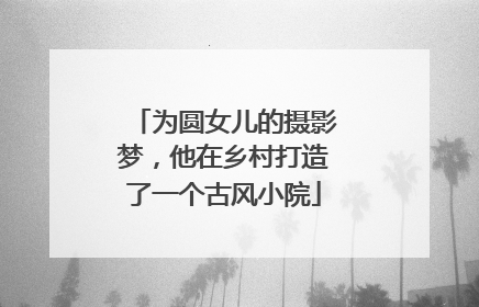 为圆女儿的摄影梦，他在乡村打造了一个古风小院