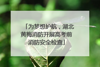 为梦想护航，湖北黄梅消防开展高考前消防安全检查