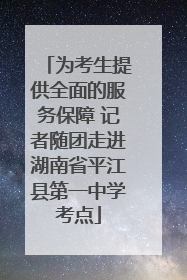 为考生提供全面的服务保障 记者随团走进湖南省平江县第一中学考点