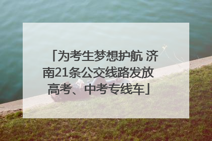 为考生梦想护航 济南21条公交线路发放高考、中考专线车