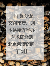 主题沙龙、文创市集、剧本杀接连举办 艺术周激活北京海淀沉睡石刻
