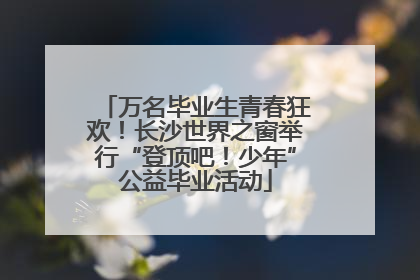 万名毕业生青春狂欢！长沙世界之窗举行“登顶吧！少年”公益毕业活动