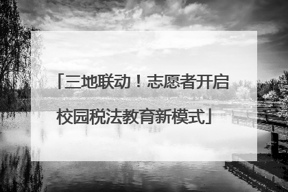 三地联动！志愿者开启校园税法教育新模式