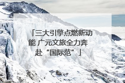 三大引擎点燃新动能 广元文旅全力奔赴“国际范”