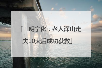 三明宁化：老人深山走失10天后成功获救
