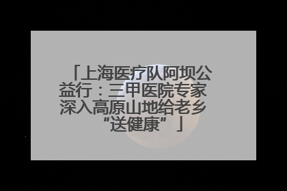 上海医疗队阿坝公益行：三甲医院专家深入高原山地给老乡“送健康”