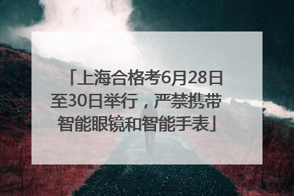 上海合格考6月28日至30日举行，严禁携带智能眼镜和智能手表