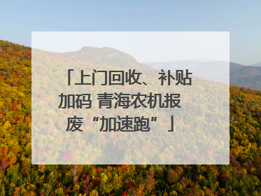 上门回收、补贴加码 青海农机报废“加速跑”