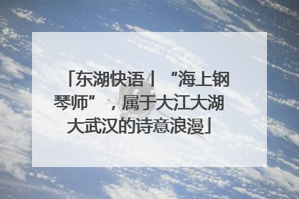 东湖快语丨“海上钢琴师”，属于大江大湖大武汉的诗意浪漫