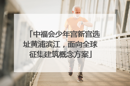 中福会少年宫新宫选址黄浦滨江，面向全球征集建筑概念方案