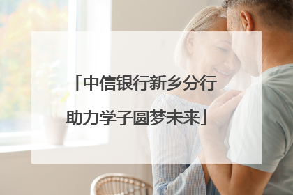 中信银行新乡分行助力学子圆梦未来
