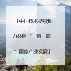 中国技术持续助力共建“一带一路”国家产业发展