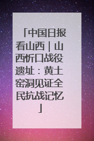 中国日报看山西｜山西忻口战役遗址：黄土窑洞见证全民抗战记忆