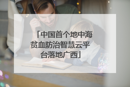 中国首个地中海贫血防治智慧云平台落地广西