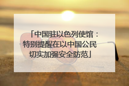 中国驻以色列使馆：特别提醒在以中国公民切实加强安全防范