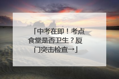 中考在即！考点食堂是否卫生？厦门突击检查→