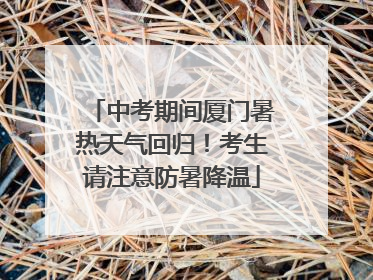 中考期间厦门暑热天气回归！考生请注意防暑降温