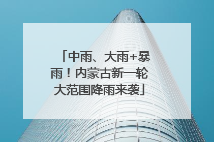 中雨、大雨+暴雨！内蒙古新一轮大范围降雨来袭