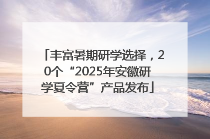 丰富暑期研学选择，20个“2025年安徽研学夏令营”产品发布