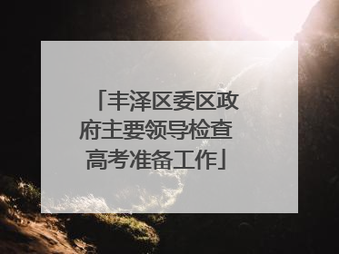 丰泽区委区政府主要领导检查高考准备工作