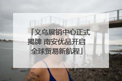 义乌展销中心正式揭牌 南安优品开启全球贸易新航程